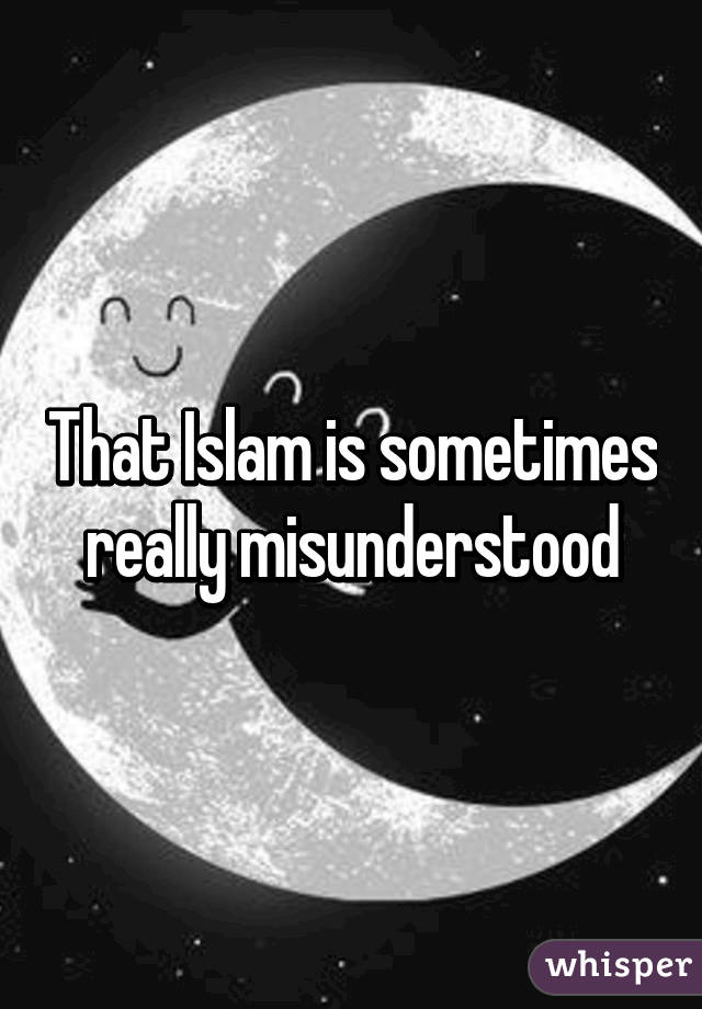 That Islam is sometimes really misunderstood