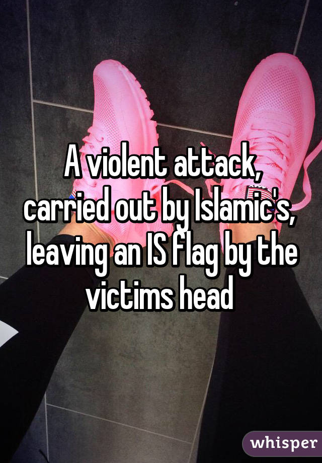 A violent attack, carried out by Islamic's,  leaving an IS flag by the victims head 