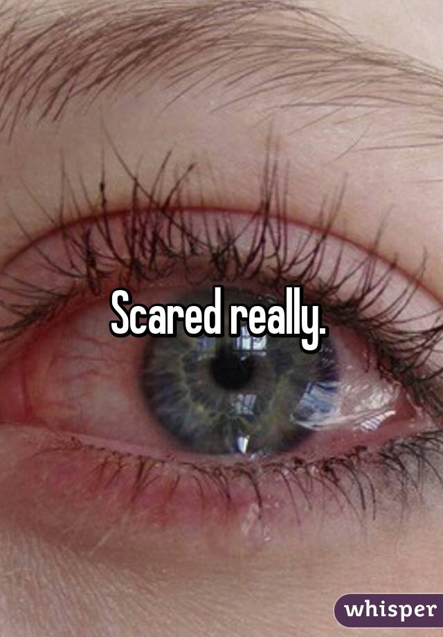 Scared really. 