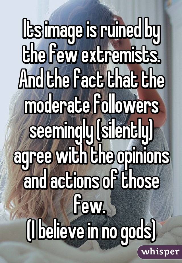 Its image is ruined by the few extremists. And the fact that the moderate followers seemingly (silently) agree with the opinions and actions of those few. 
(I believe in no gods)