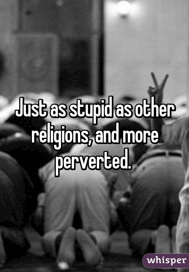 Just as stupid as other religions, and more perverted. 