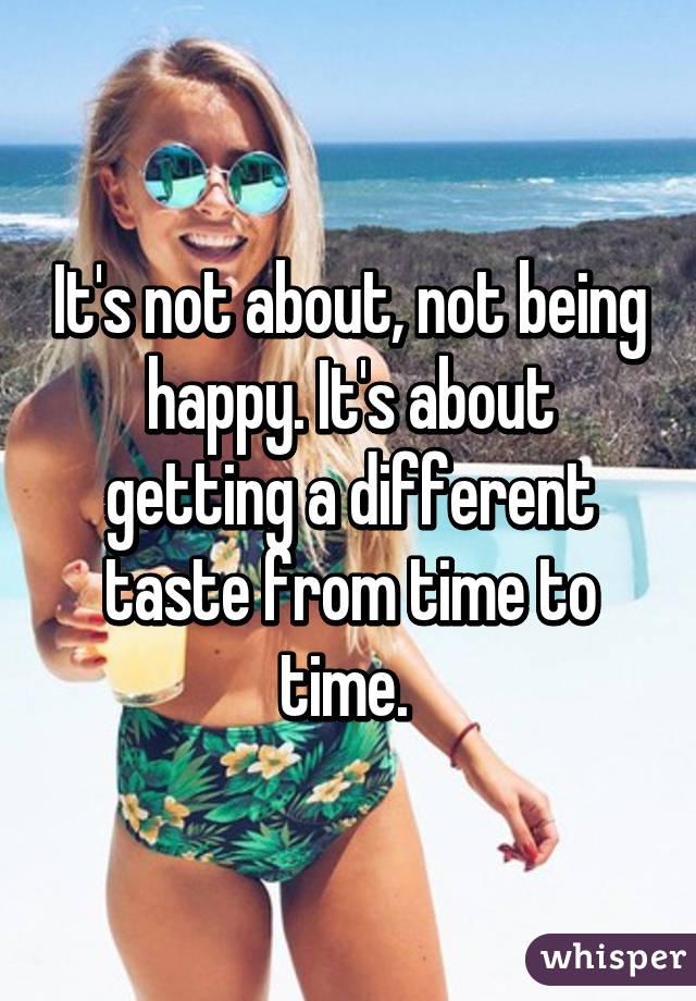 It's not about, not being happy. It's about getting a different taste from time to time. 