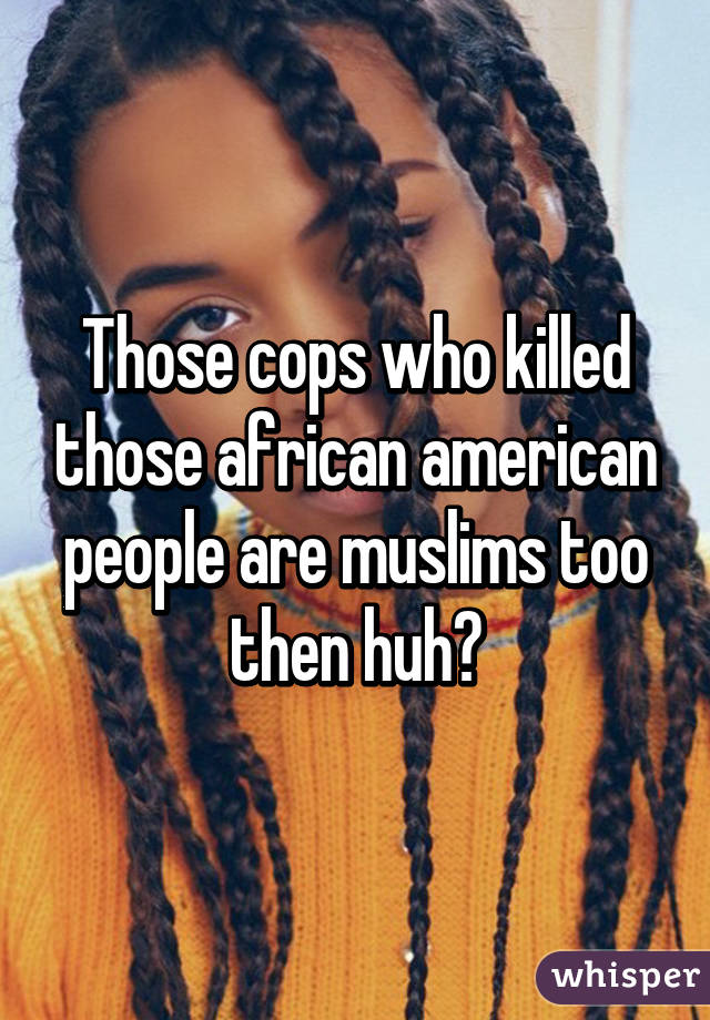 Those cops who killed those african american people are muslims too then huh?