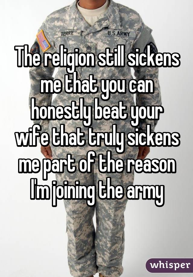 The religion still sickens me that you can honestly beat your wife that truly sickens me part of the reason I'm joining the army
