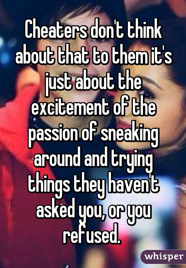 Cheaters don't think about that to them it's just about the excitement of the passion of sneaking around and trying things they haven't asked you, or you refused. 