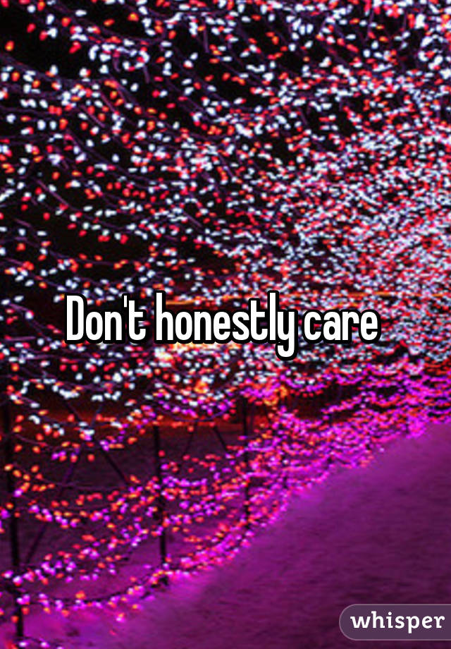 Don't honestly care 