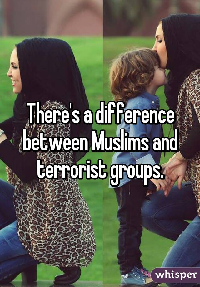 There's a difference between Muslims and terrorist groups.