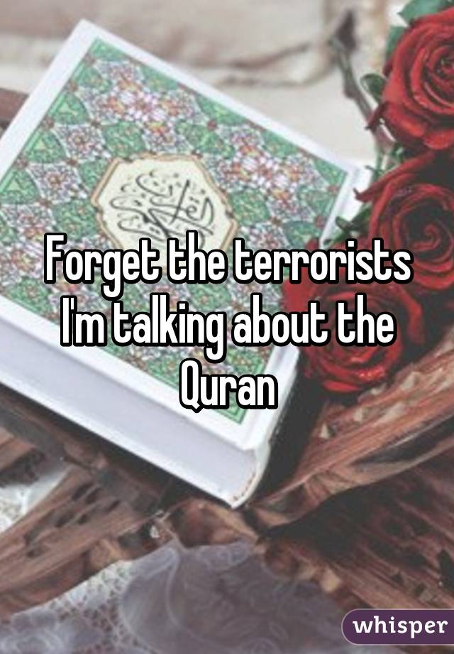 Forget the terrorists I'm talking about the Quran