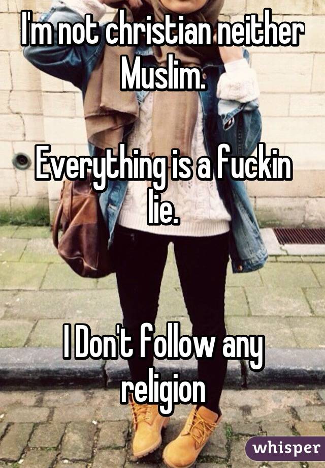 I'm not christian neither Muslim.

Everything is a fuckin lie.


I Don't follow any religion
