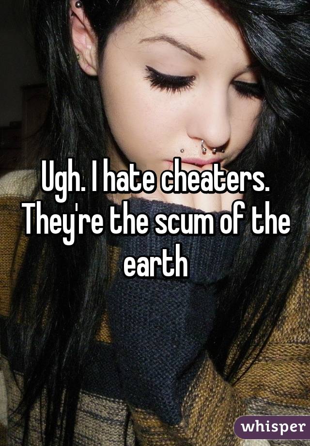 Ugh. I hate cheaters. They're the scum of the earth