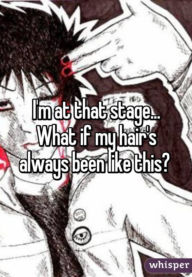 I'm at that stage... What if my hair's always been like this? 