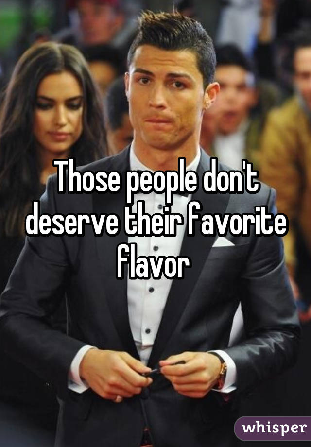 Those people don't deserve their favorite flavor 