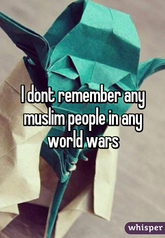 I dont remember any muslim people in any world wars