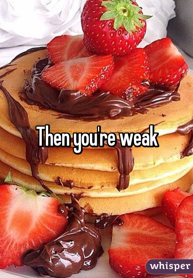 Then you're weak