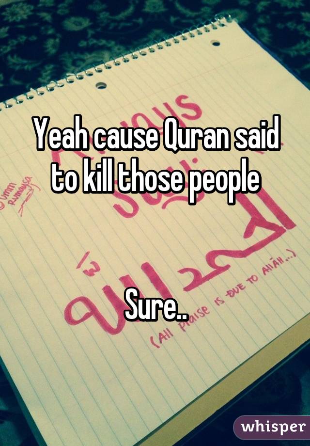 Yeah cause Quran said to kill those people


Sure..