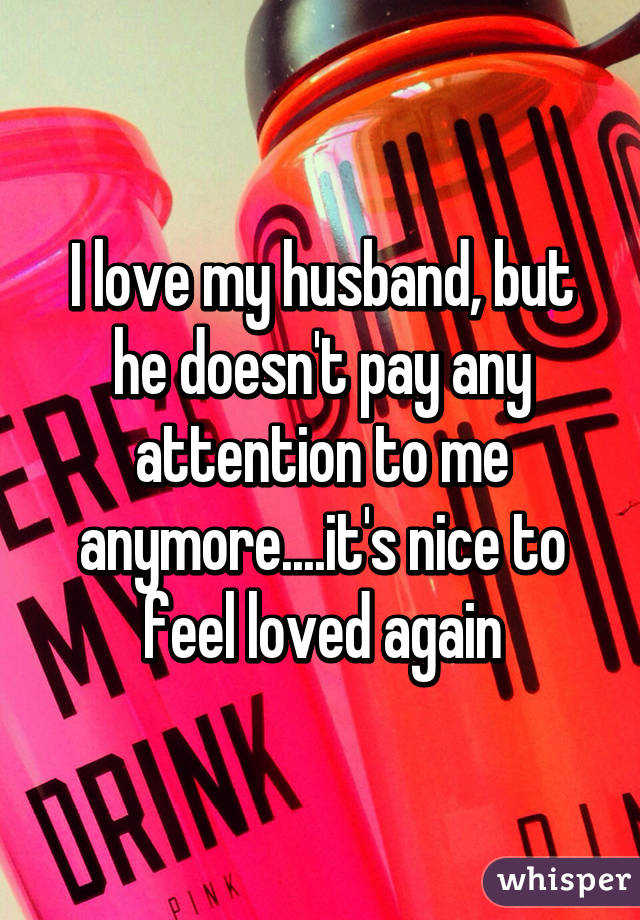 I love my husband, but he doesn't pay any attention to me anymore....it's nice to feel loved again