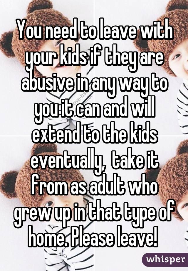 You need to leave with your kids if they are abusive in any way to you it can and will extend to the kids eventually,  take it from as adult who grew up in that type of home. Please leave! 