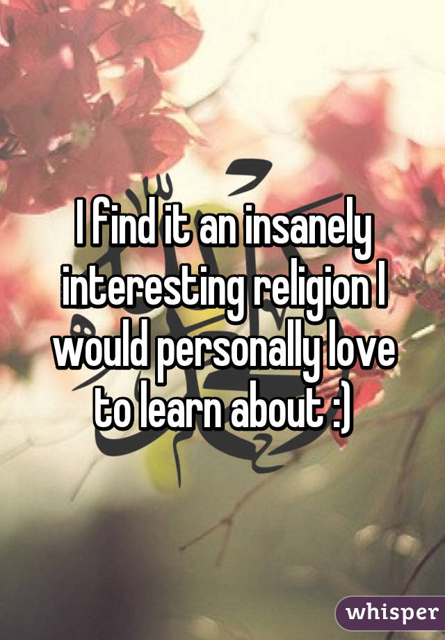 I find it an insanely interesting religion I would personally love to learn about :)