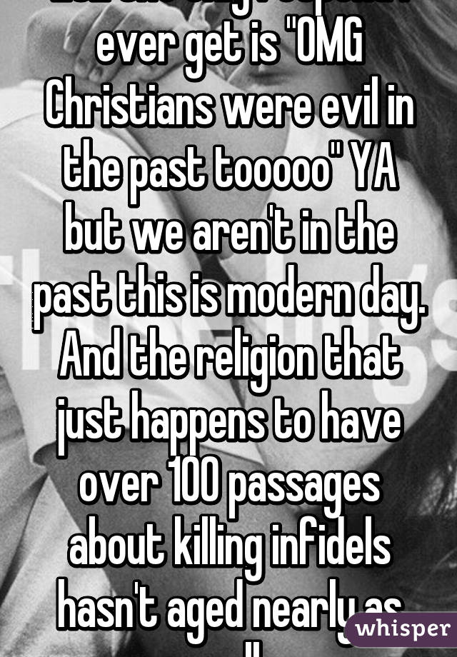 LOL the only respond I ever get is "OMG Christians were evil in the past tooooo" YA but we aren't in the past this is modern day. And the religion that just happens to have over 100 passages about killing infidels hasn't aged nearly as well.