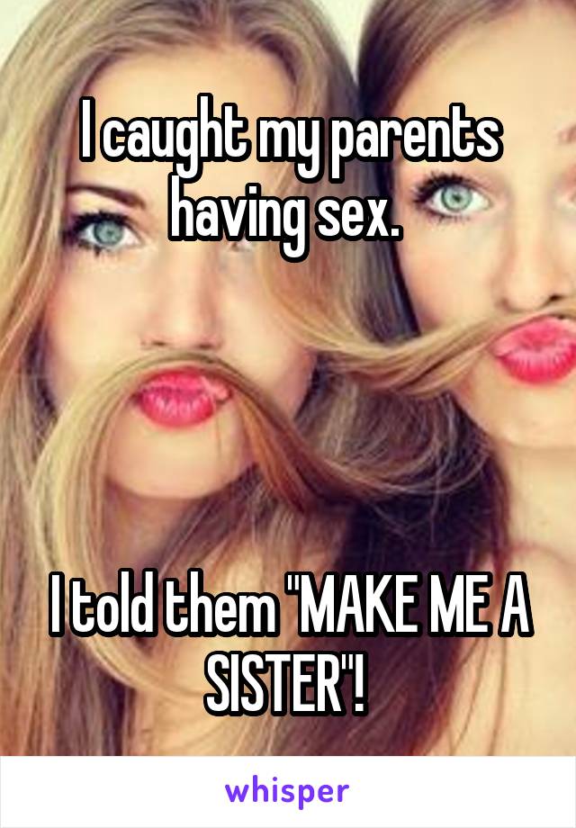 I caught my parents having sex. 




I told them "MAKE ME A SISTER"! 