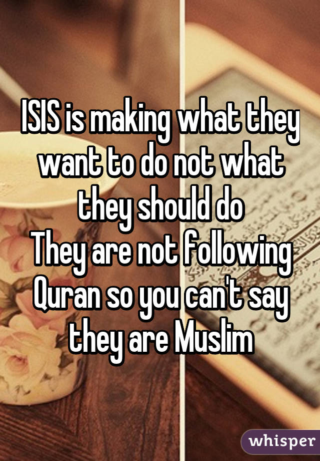 ISIS is making what they want to do not what they should do
They are not following Quran so you can't say they are Muslim