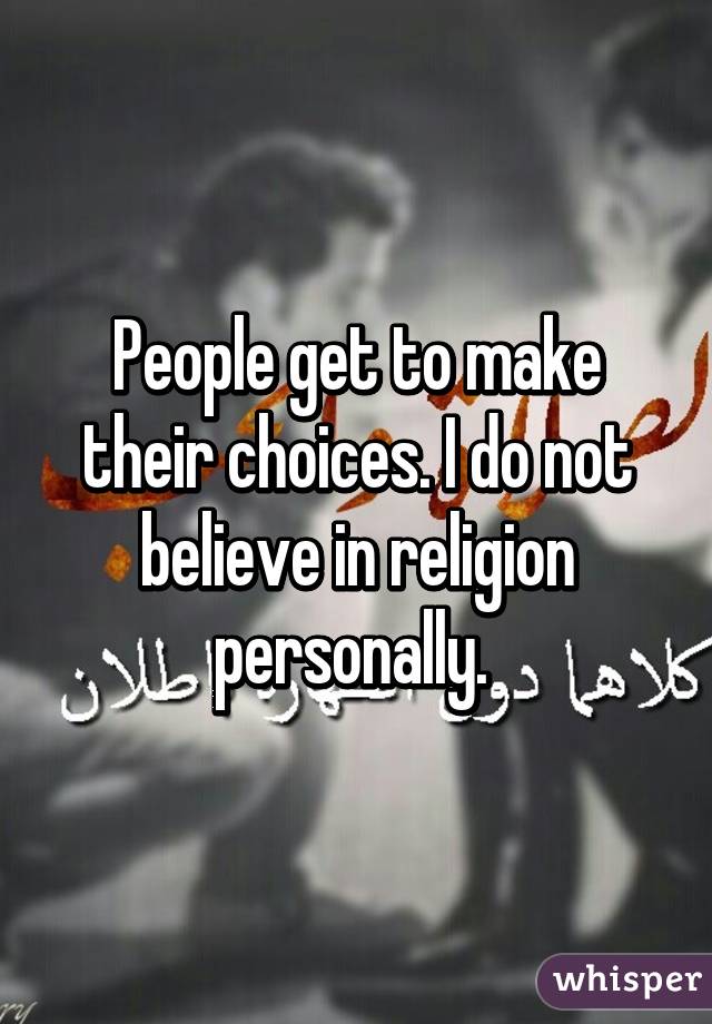 People get to make their choices. I do not believe in religion personally. 