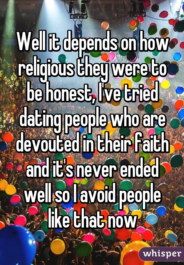 Well it depends on how religious they were to be honest, I've tried dating people who are devouted in their faith and it's never ended well so I avoid people like that now