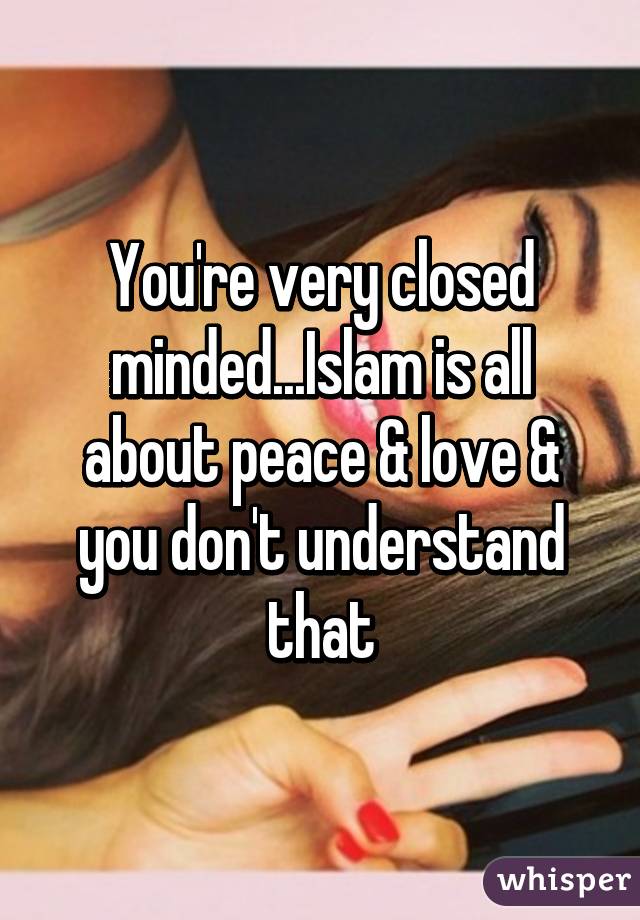 You're very closed minded...Islam is all about peace & love & you don't understand that