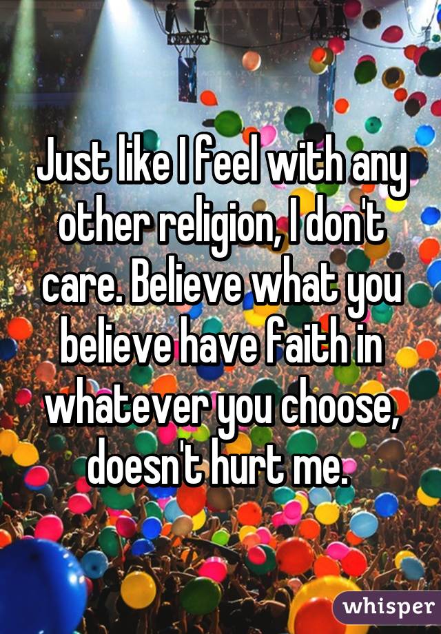 Just like I feel with any other religion, I don't care. Believe what you believe have faith in whatever you choose, doesn't hurt me. 