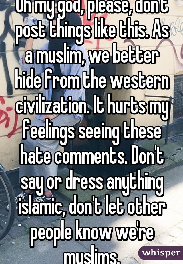 Oh my god, please, don't post things like this. As a muslim, we better hide from the western civilization. It hurts my feelings seeing these hate comments. Don't say or dress anything islamic, don't let other people know we're muslims.