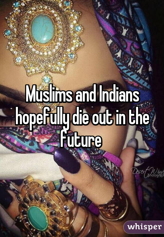 Muslims and Indians hopefully die out in the future 