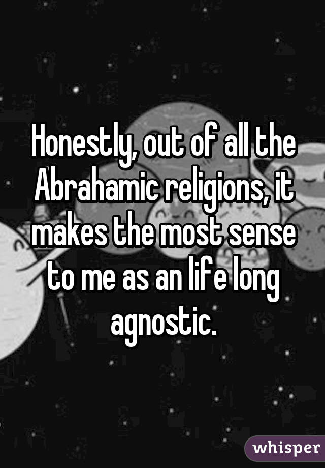 Honestly, out of all the Abrahamic religions, it makes the most sense to me as an life long agnostic.