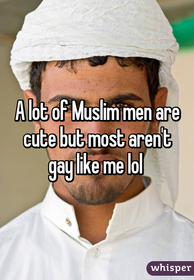 A lot of Muslim men are cute but most aren't gay like me lol 