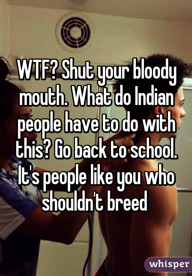 WTF? Shut your bloody mouth. What do Indian people have to do with this? Go back to school. It's people like you who shouldn't breed 