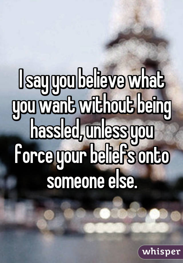 I say you believe what you want without being hassled, unless you force your beliefs onto someone else.