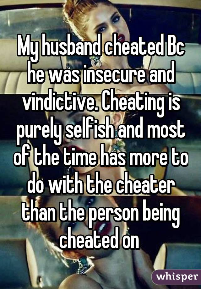 My husband cheated Bc he was insecure and vindictive. Cheating is purely selfish and most of the time has more to do with the cheater than the person being cheated on 