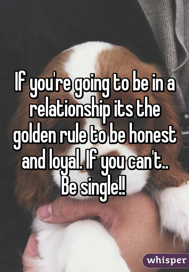 If you're going to be in a relationship its the golden rule to be honest and loyal. If you can't.. Be single!! 