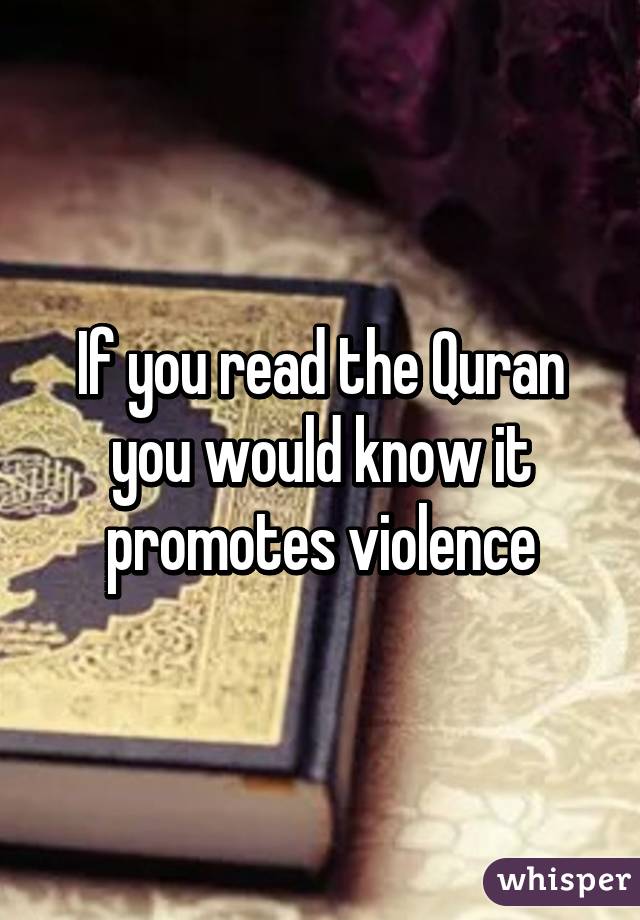 If you read the Quran you would know it promotes violence