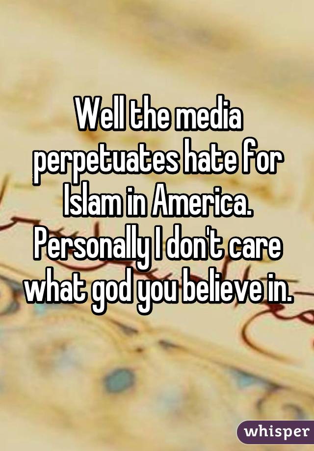 Well the media perpetuates hate for Islam in America. Personally I don't care what god you believe in. 