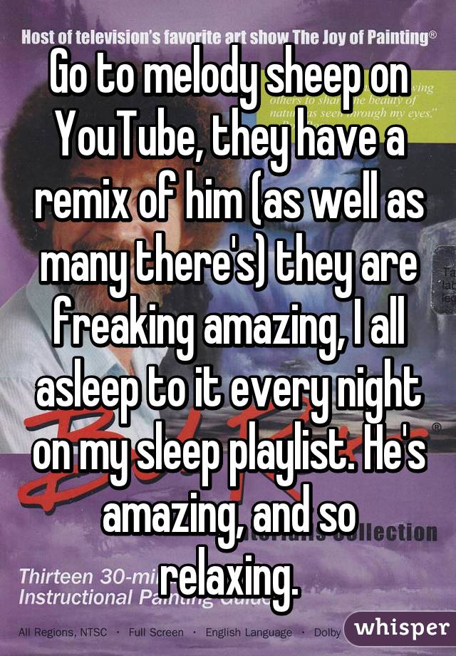 Go to melody sheep on YouTube, they have a remix of him (as well as many there's) they are freaking amazing, I all asleep to it every night on my sleep playlist. He's amazing, and so relaxing.