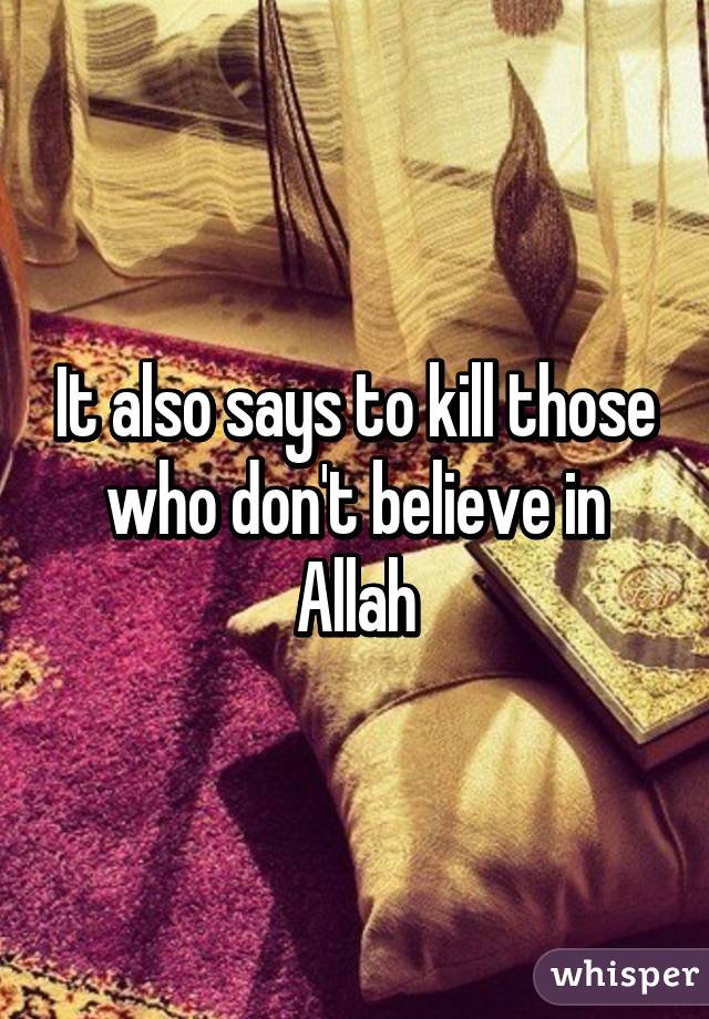 It also says to kill those who don't believe in Allah