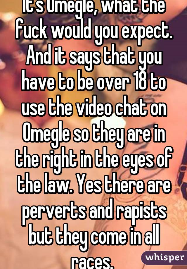 It's Omegle, what the fuck would you expect. And it says that you have to be over 18 to use the video chat on Omegle so they are in the right in the eyes of the law. Yes there are perverts and rapists but they come in all races. 