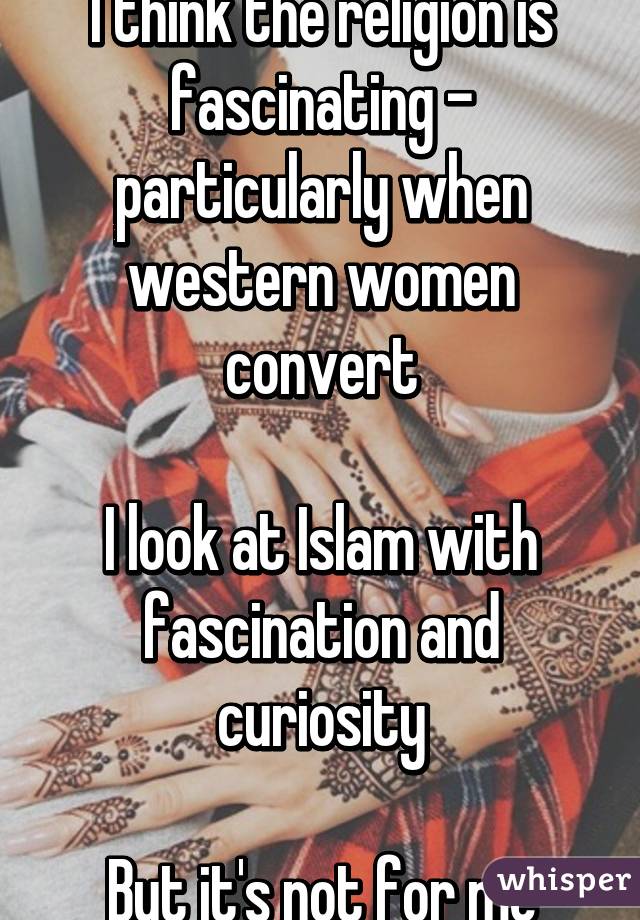 I think the religion is fascinating - particularly when western women convert

I look at Islam with fascination and curiosity

But it's not for me