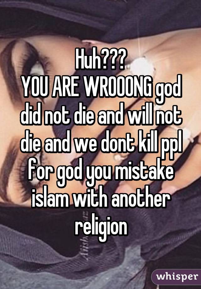 Huh???
YOU ARE WROOONG god did not die and will not die and we dont kill ppl for god you mistake islam with another religion