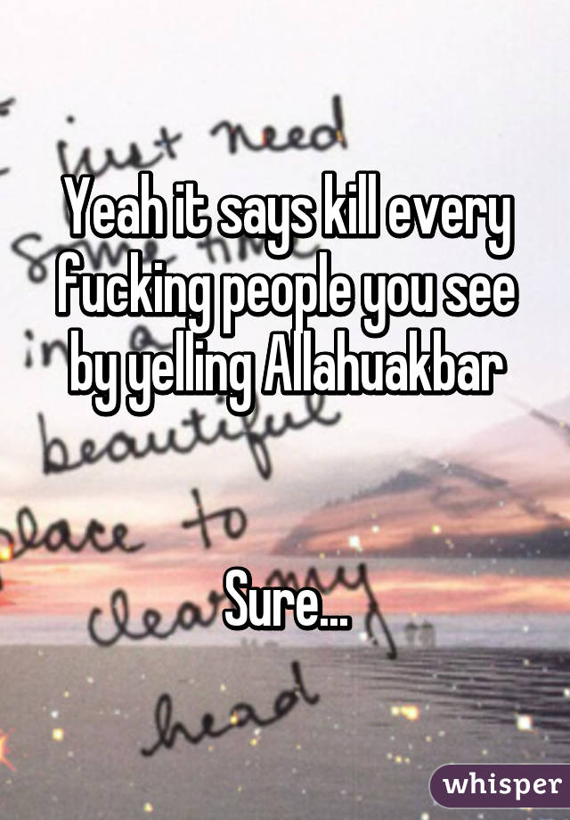 Yeah it says kill every fucking people you see by yelling Allahuakbar


Sure...