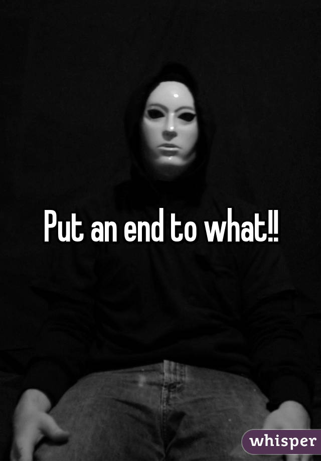 Put an end to what!!