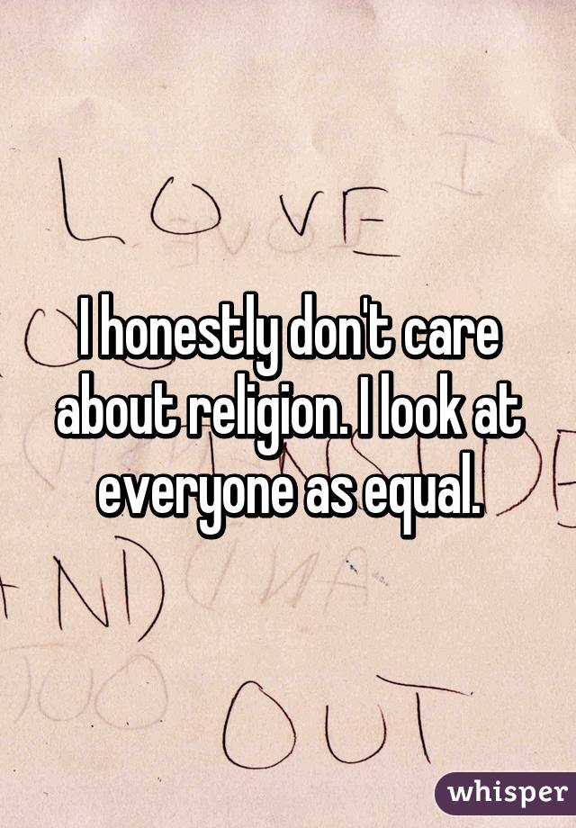 I honestly don't care about religion. I look at everyone as equal.