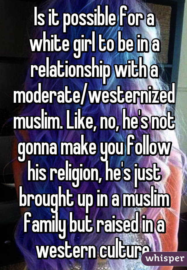 Is it possible for a white girl to be in a relationship with a moderate/westernized muslim. Like, no, he's not gonna make you follow his religion, he's just brought up in a muslim family but raised in a western culture.