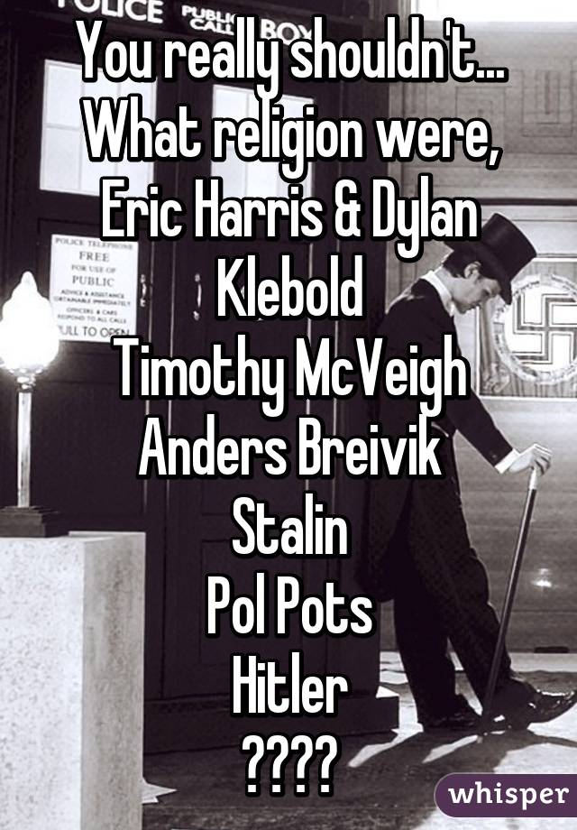 You really shouldn't...
What religion were,
Eric Harris & Dylan Klebold
Timothy McVeigh
Anders Breivik
Stalin
Pol Pots
Hitler
????