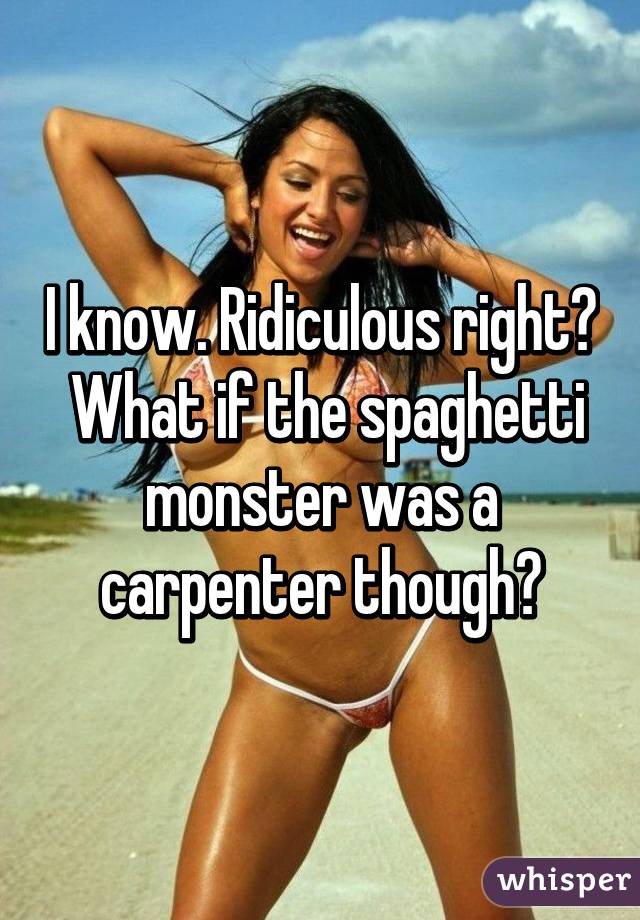 I know. Ridiculous right?  What if the spaghetti monster was a carpenter though?